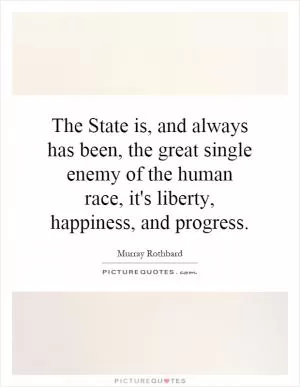 The State is, and always has been, the great single enemy of the human race, it's liberty, happiness, and progress Picture Quote #1