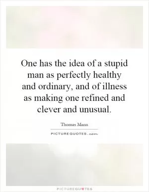 One has the idea of a stupid man as perfectly healthy and ordinary, and of illness as making one refined and clever and unusual Picture Quote #1