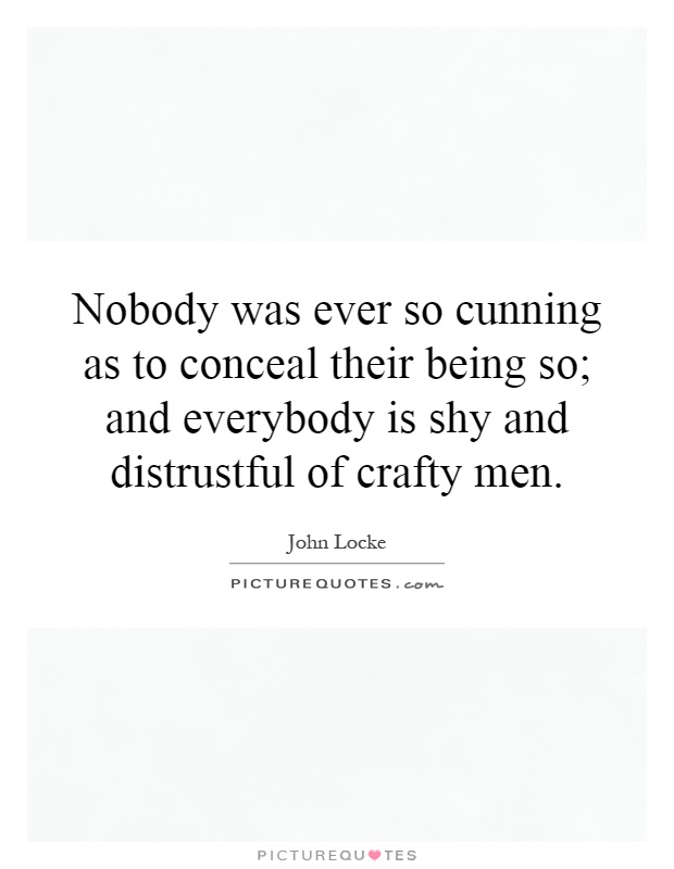 Nobody was ever so cunning as to conceal their being so; and everybody is shy and distrustful of crafty men Picture Quote #1