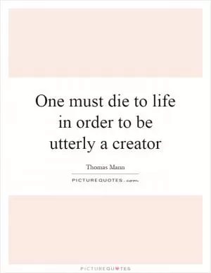 One must die to life in order to be utterly a creator Picture Quote #1