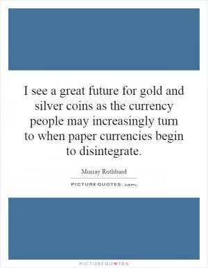 I see a great future for gold and silver coins as the currency people may increasingly turn to when paper currencies begin to disintegrate Picture Quote #1