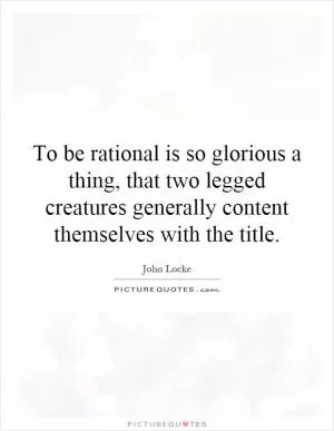 To be rational is so glorious a thing, that two legged creatures generally content themselves with the title Picture Quote #1