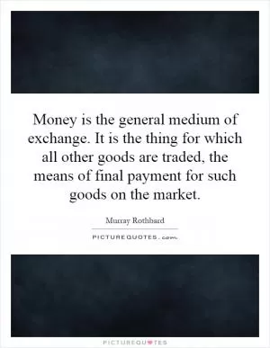 Money is the general medium of exchange. It is the thing for which all other goods are traded, the means of final payment for such goods on the market Picture Quote #1