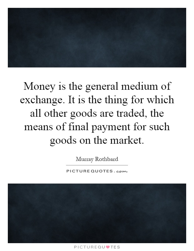 Money is the general medium of exchange. It is the thing for which all other goods are traded, the means of final payment for such goods on the market Picture Quote #1