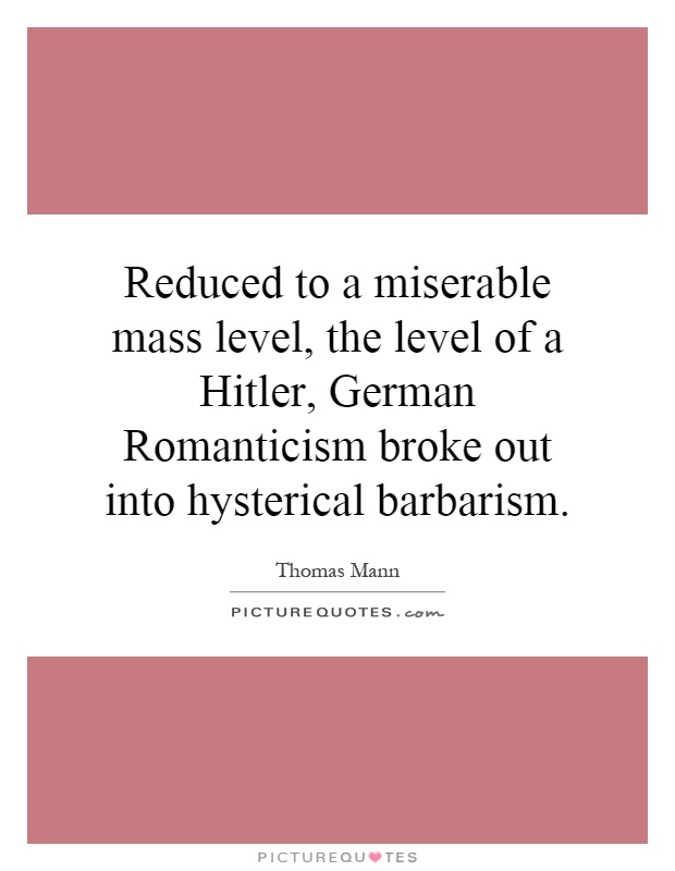 Reduced to a miserable mass level, the level of a Hitler, German Romanticism broke out into hysterical barbarism Picture Quote #1