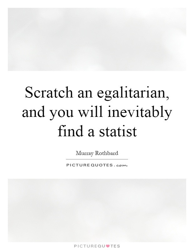 Scratch an egalitarian, and you will inevitably find a statist Picture Quote #1