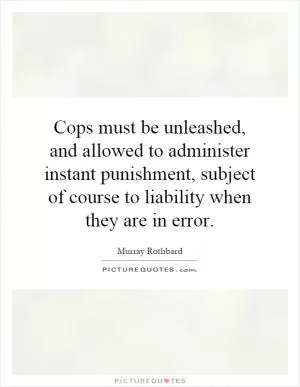 Cops must be unleashed, and allowed to administer instant punishment, subject of course to liability when they are in error Picture Quote #1