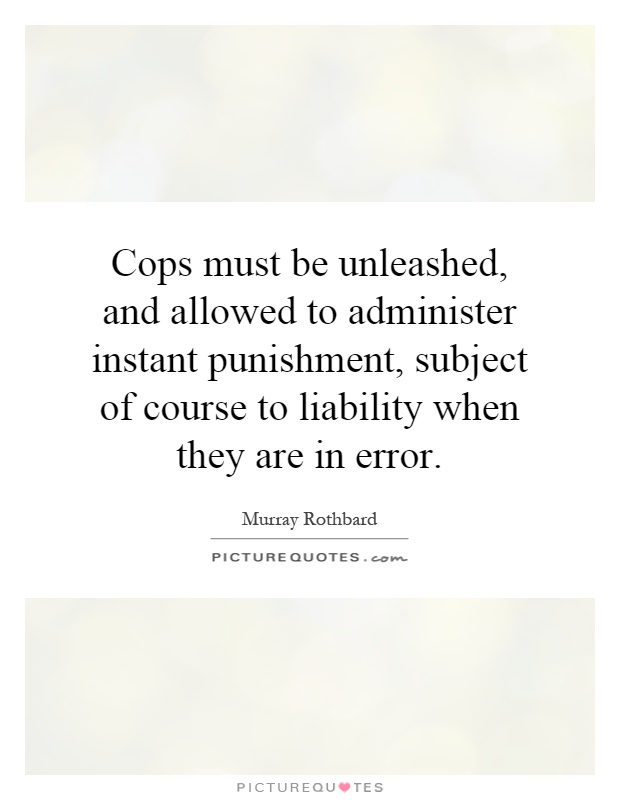 Cops must be unleashed, and allowed to administer instant punishment, subject of course to liability when they are in error Picture Quote #1