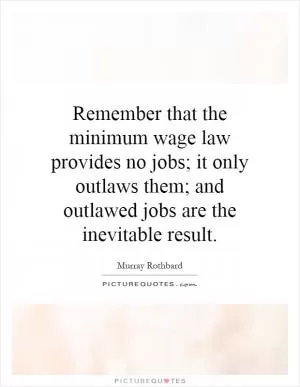 Remember that the minimum wage law provides no jobs; it only outlaws them; and outlawed jobs are the inevitable result Picture Quote #1