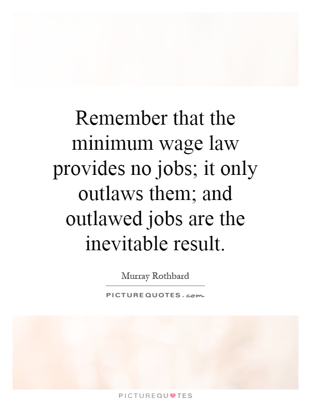 Remember that the minimum wage law provides no jobs; it only outlaws them; and outlawed jobs are the inevitable result Picture Quote #1