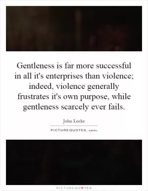 Gentleness is far more successful in all it's enterprises than violence; indeed, violence generally frustrates it's own purpose, while gentleness scarcely ever fails Picture Quote #1