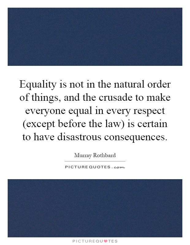 Equality is not in the natural order of things, and the crusade to make everyone equal in every respect (except before the law) is certain to have disastrous consequences Picture Quote #1