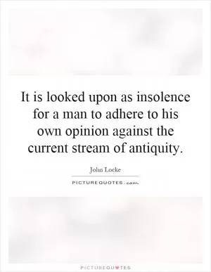 It is looked upon as insolence for a man to adhere to his own opinion against the current stream of antiquity Picture Quote #1