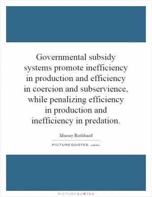 Governmental subsidy systems promote inefficiency in production and efficiency in coercion and subservience, while penalizing efficiency in production and inefficiency in predation Picture Quote #1