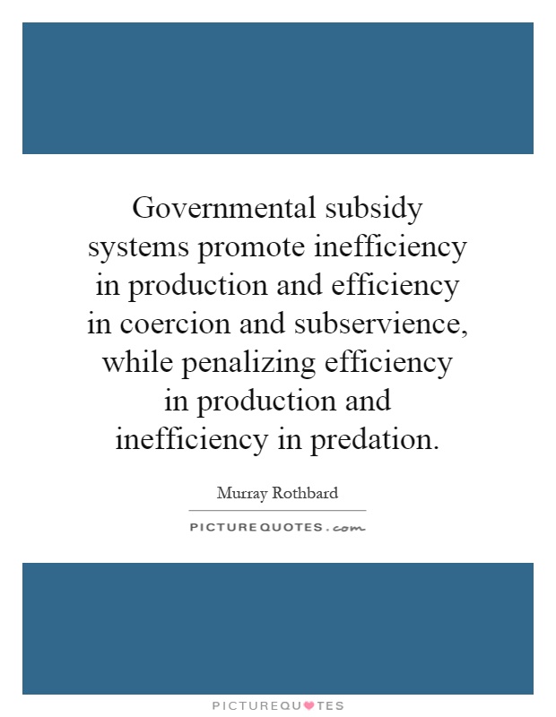 Governmental subsidy systems promote inefficiency in production and efficiency in coercion and subservience, while penalizing efficiency in production and inefficiency in predation Picture Quote #1