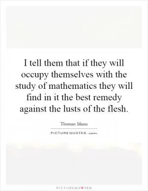 I tell them that if they will occupy themselves with the study of mathematics they will find in it the best remedy against the lusts of the flesh Picture Quote #1