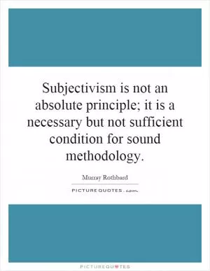 Subjectivism is not an absolute principle; it is a necessary but not sufficient condition for sound methodology Picture Quote #1