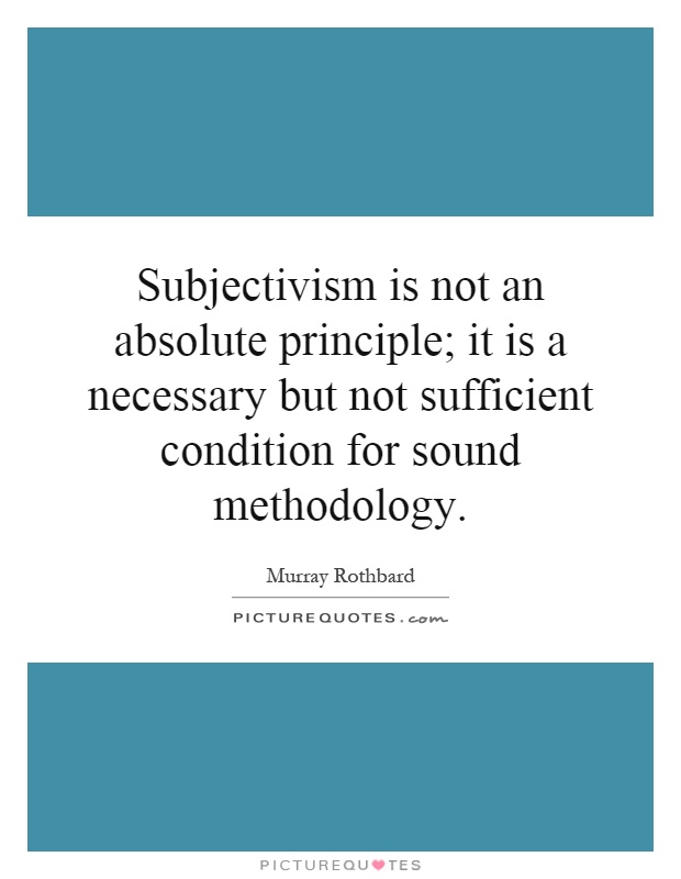 Subjectivism is not an absolute principle; it is a necessary but not sufficient condition for sound methodology Picture Quote #1