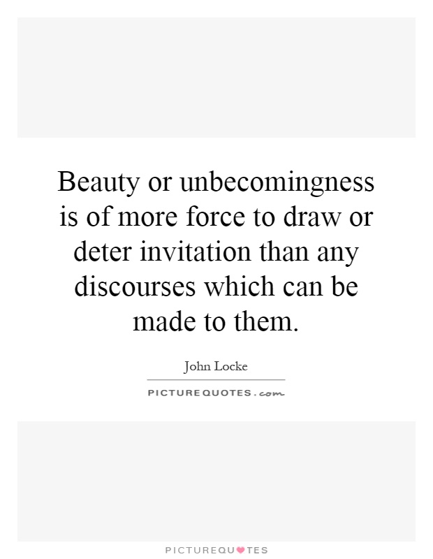 Beauty or unbecomingness is of more force to draw or deter invitation than any discourses which can be made to them Picture Quote #1