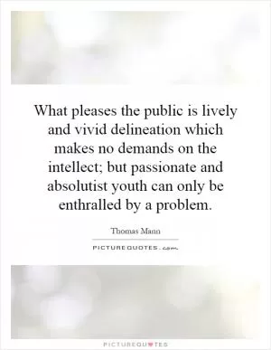 What pleases the public is lively and vivid delineation which makes no demands on the intellect; but passionate and absolutist youth can only be enthralled by a problem Picture Quote #1