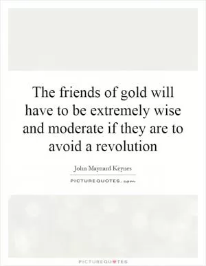 The friends of gold will have to be extremely wise and moderate if they are to avoid a revolution Picture Quote #1