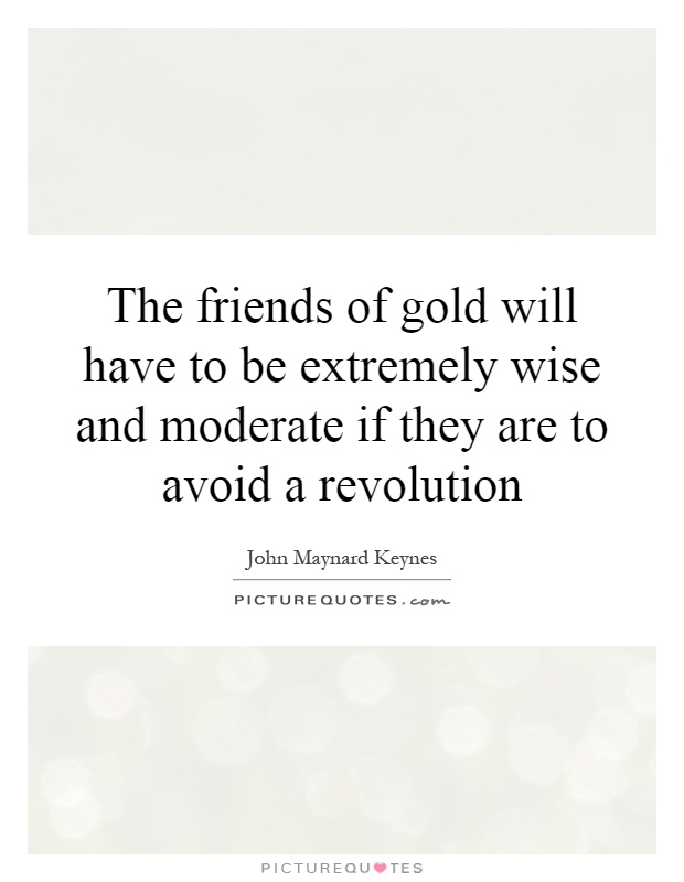 The friends of gold will have to be extremely wise and moderate if they are to avoid a revolution Picture Quote #1