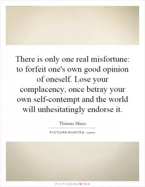 There is only one real misfortune: to forfeit one's own good opinion of oneself. Lose your complacency, once betray your own self-contempt and the world will unhesitatingly endorse it Picture Quote #1