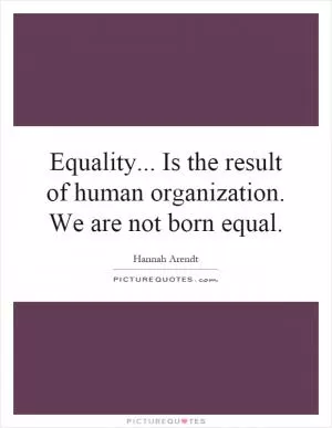Equality... Is the result of human organization. We are not born equal Picture Quote #1