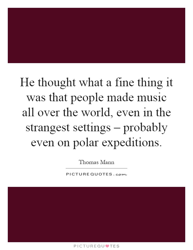He thought what a fine thing it was that people made music all over the world, even in the strangest settings – probably even on polar expeditions Picture Quote #1