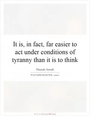 It is, in fact, far easier to act under conditions of tyranny than it is to think Picture Quote #1