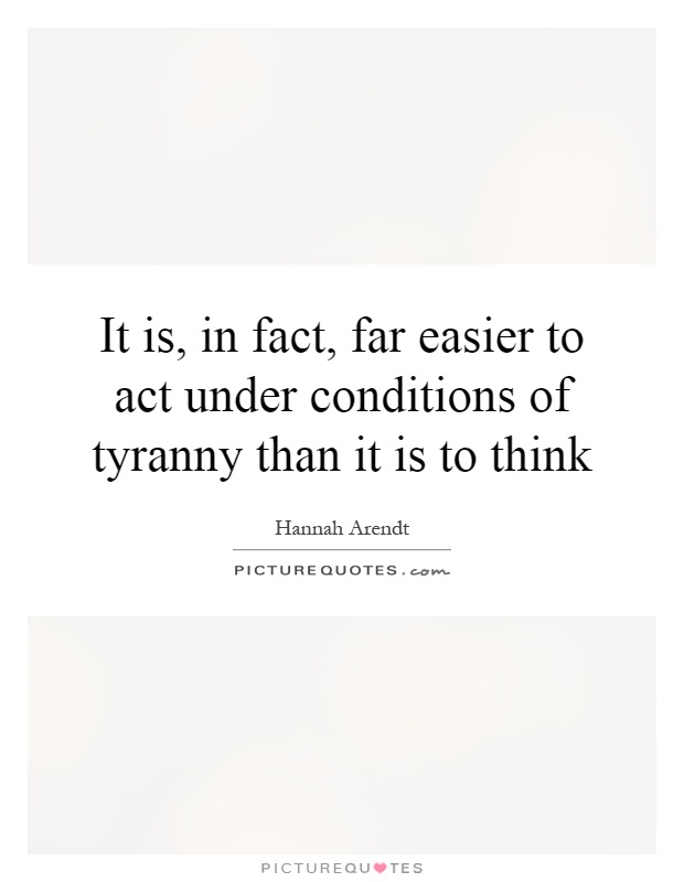 It is, in fact, far easier to act under conditions of tyranny than it is to think Picture Quote #1