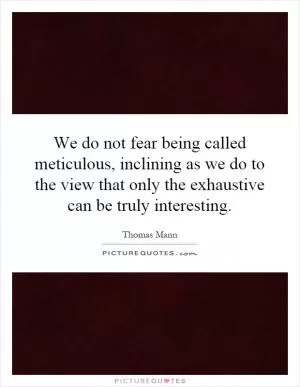 We do not fear being called meticulous, inclining as we do to the view that only the exhaustive can be truly interesting Picture Quote #1
