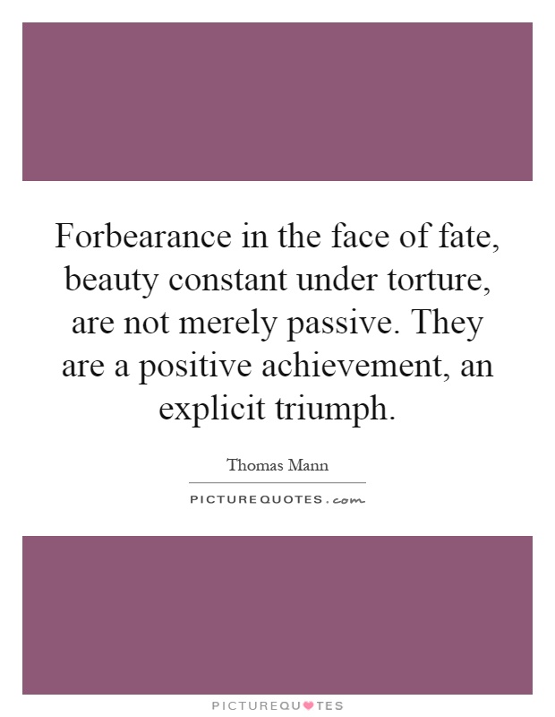 Forbearance in the face of fate, beauty constant under torture, are not merely passive. They are a positive achievement, an explicit triumph Picture Quote #1
