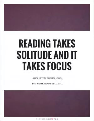 Reading takes solitude and it takes focus Picture Quote #1