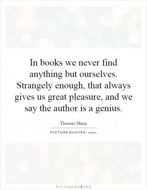 In books we never find anything but ourselves. Strangely enough, that always gives us great pleasure, and we say the author is a genius Picture Quote #1