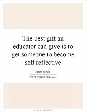The best gift an educator can give is to get someone to become self reflective Picture Quote #1
