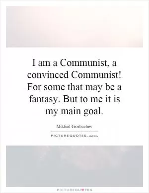 I am a Communist, a convinced Communist! For some that may be a fantasy. But to me it is my main goal Picture Quote #1