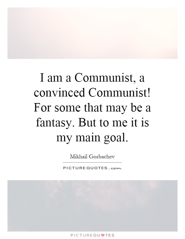 I am a Communist, a convinced Communist! For some that may be a fantasy. But to me it is my main goal Picture Quote #1