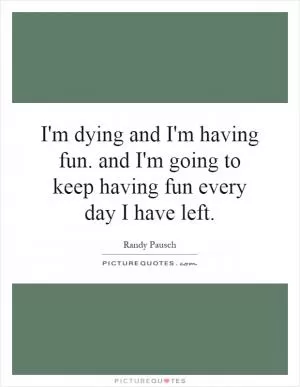 I'm dying and I'm having fun. and I'm going to keep having fun every day I have left Picture Quote #1