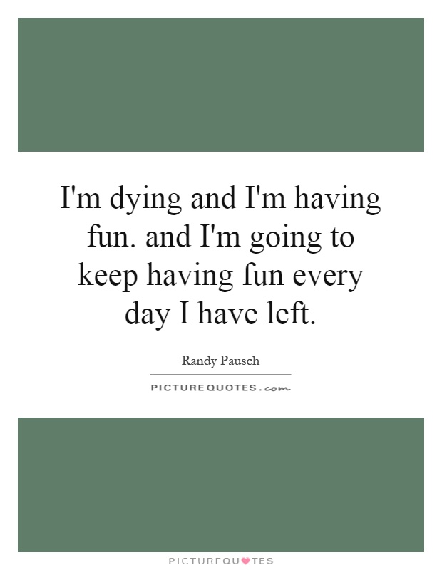 I'm dying and I'm having fun. and I'm going to keep having fun every day I have left Picture Quote #1