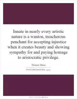 Innate in nearly every artistic nature is a wanton, treacherous penchant for accepting injustice when it creates beauty and showing sympathy for and paying homage to aristocratic privilege Picture Quote #1