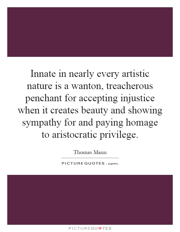 Innate in nearly every artistic nature is a wanton, treacherous penchant for accepting injustice when it creates beauty and showing sympathy for and paying homage to aristocratic privilege Picture Quote #1