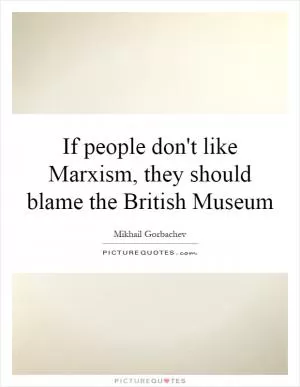 If people don't like Marxism, they should blame the British Museum Picture Quote #1
