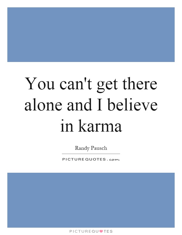 You can't get there alone and I believe in karma Picture Quote #1