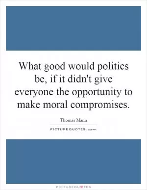What good would politics be, if it didn't give everyone the opportunity to make moral compromises Picture Quote #1