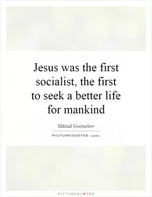 Jesus was the first socialist, the first to seek a better life for mankind Picture Quote #1