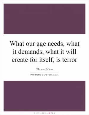 What our age needs, what it demands, what it will create for itself, is terror Picture Quote #1
