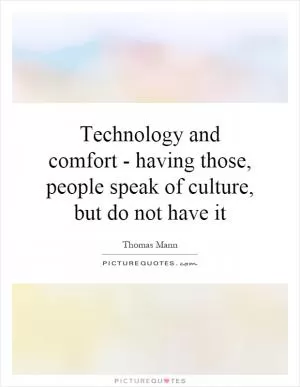 Technology and comfort - having those, people speak of culture, but do not have it Picture Quote #1