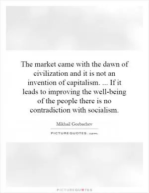 The market came with the dawn of civilization and it is not an invention of capitalism.... If it leads to improving the well-being of the people there is no contradiction with socialism Picture Quote #1