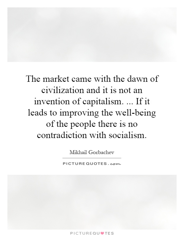 The market came with the dawn of civilization and it is not an invention of capitalism.... If it leads to improving the well-being of the people there is no contradiction with socialism Picture Quote #1